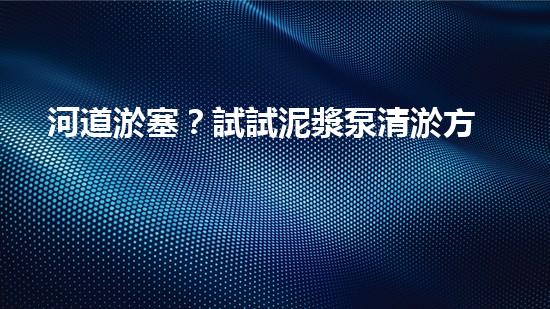 河道淤塞？試試泥漿泵清淤方案！